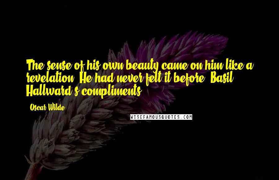 Oscar Wilde Quotes: The sense of his own beauty came on him like a revelation. He had never felt it before. Basil Hallward's compliments