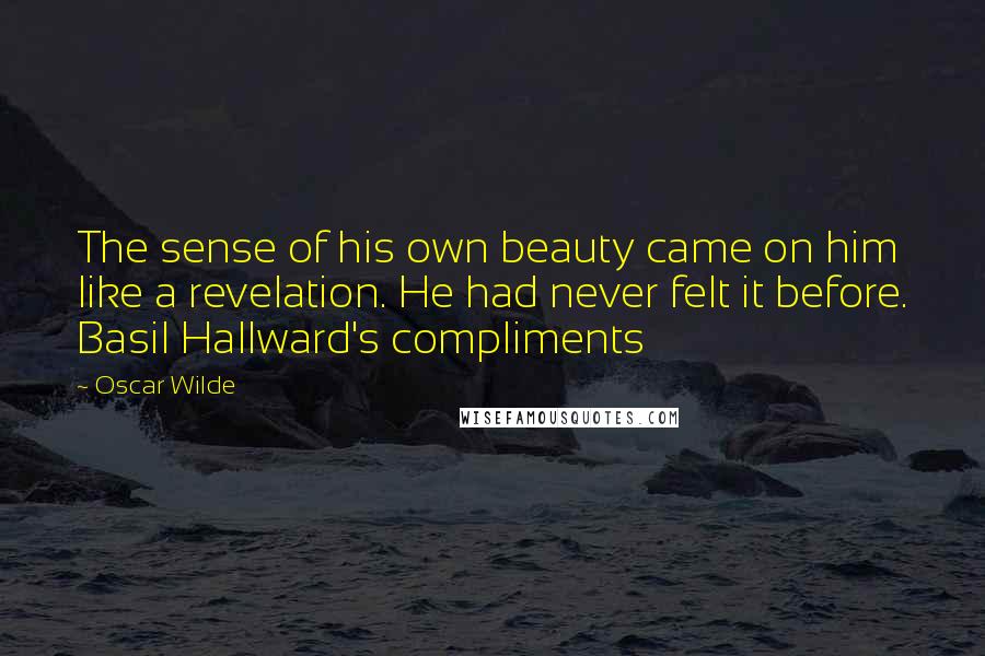 Oscar Wilde Quotes: The sense of his own beauty came on him like a revelation. He had never felt it before. Basil Hallward's compliments