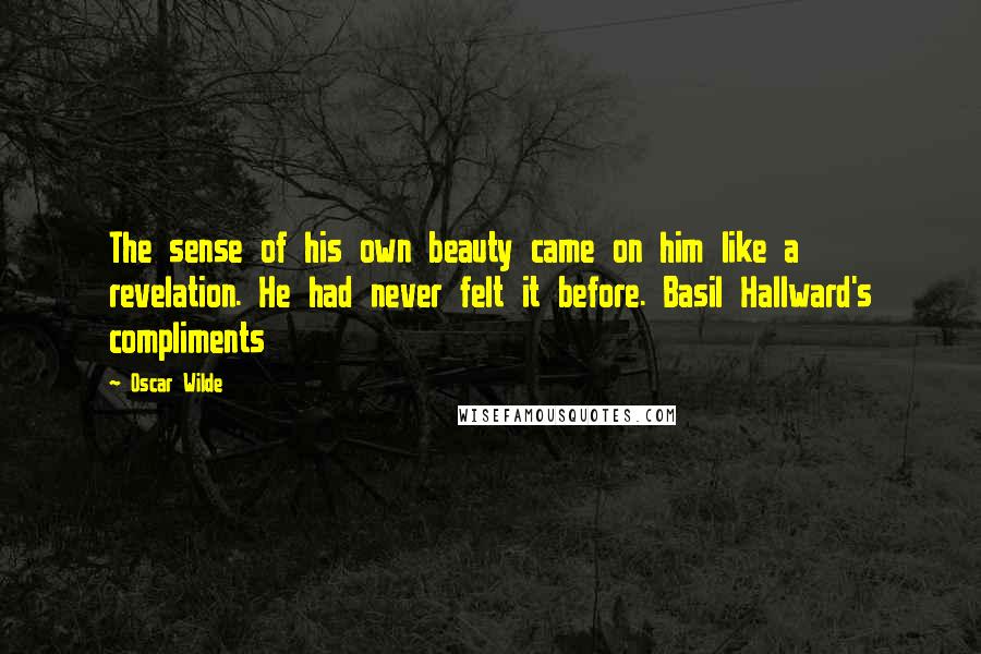 Oscar Wilde Quotes: The sense of his own beauty came on him like a revelation. He had never felt it before. Basil Hallward's compliments