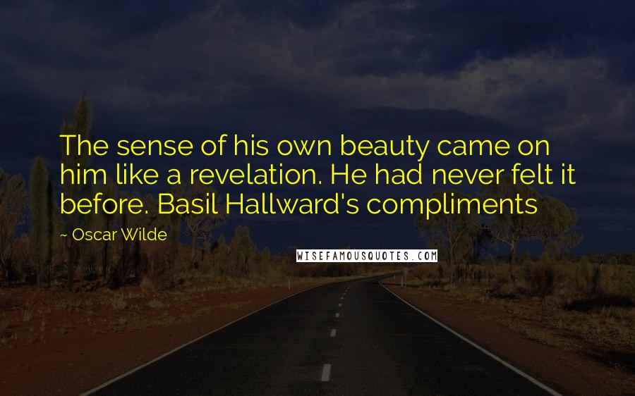 Oscar Wilde Quotes: The sense of his own beauty came on him like a revelation. He had never felt it before. Basil Hallward's compliments