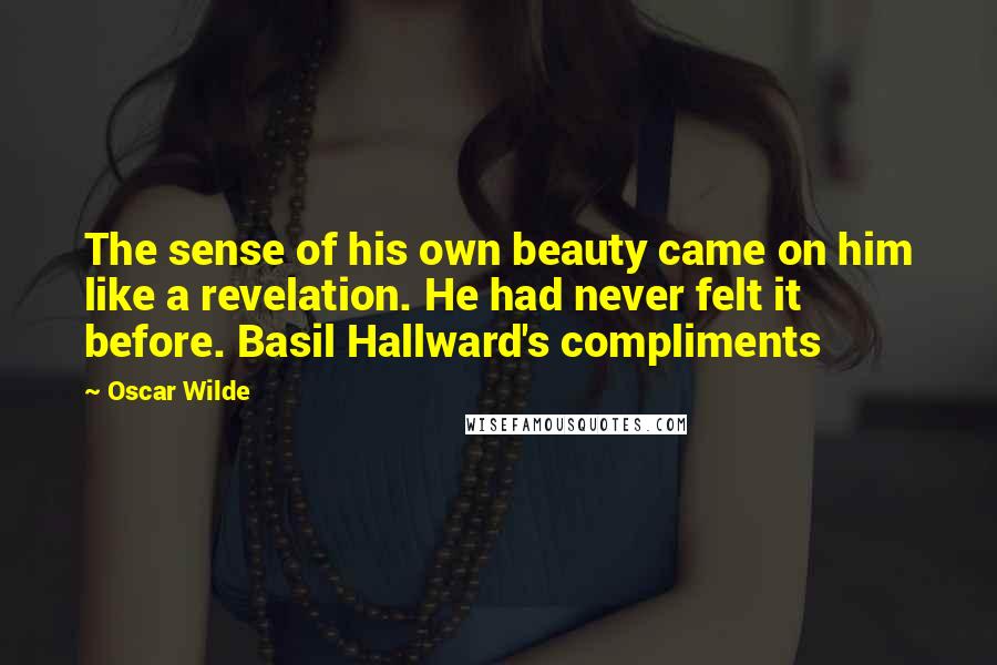 Oscar Wilde Quotes: The sense of his own beauty came on him like a revelation. He had never felt it before. Basil Hallward's compliments