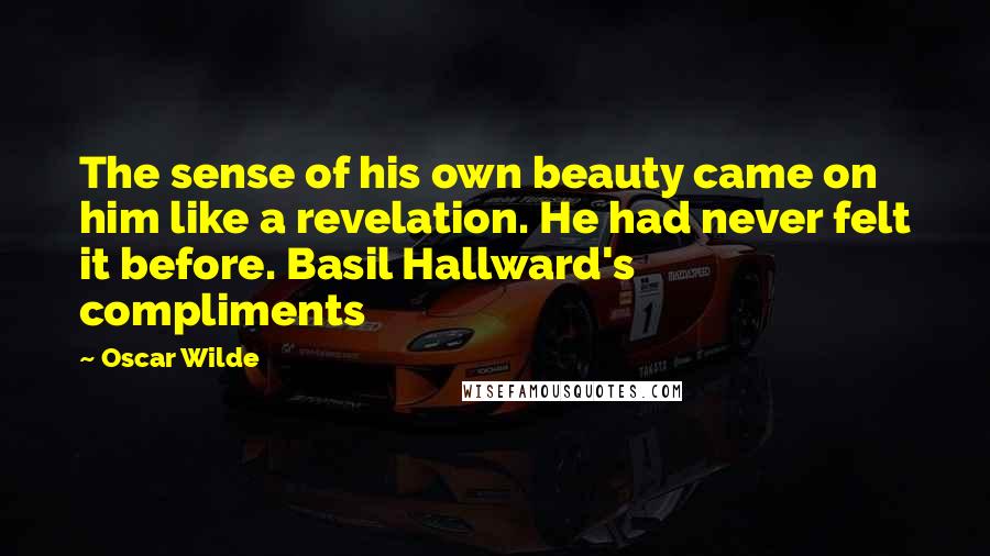 Oscar Wilde Quotes: The sense of his own beauty came on him like a revelation. He had never felt it before. Basil Hallward's compliments