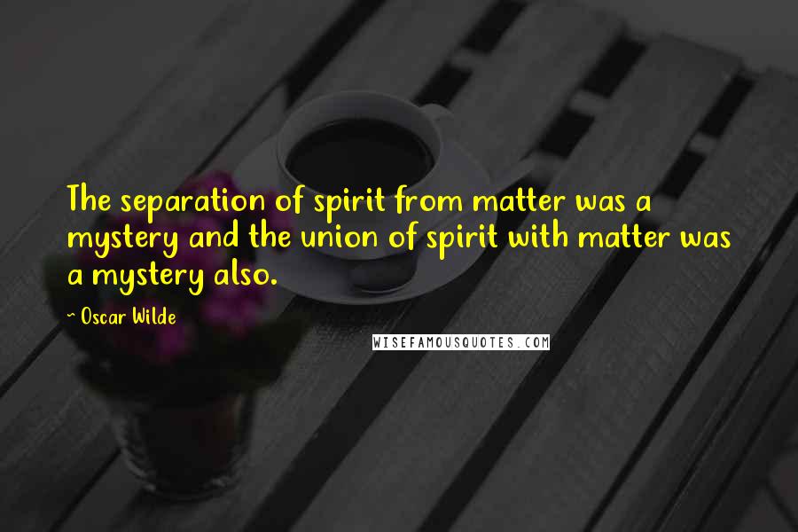 Oscar Wilde Quotes: The separation of spirit from matter was a mystery and the union of spirit with matter was a mystery also.