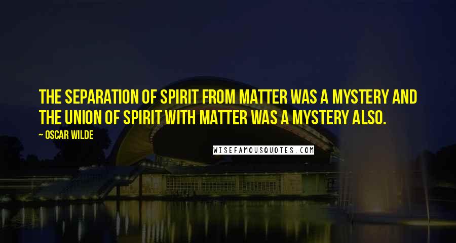 Oscar Wilde Quotes: The separation of spirit from matter was a mystery and the union of spirit with matter was a mystery also.
