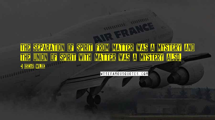 Oscar Wilde Quotes: The separation of spirit from matter was a mystery and the union of spirit with matter was a mystery also.