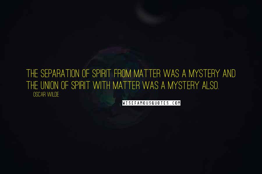 Oscar Wilde Quotes: The separation of spirit from matter was a mystery and the union of spirit with matter was a mystery also.