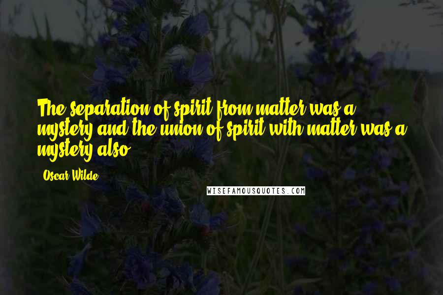 Oscar Wilde Quotes: The separation of spirit from matter was a mystery and the union of spirit with matter was a mystery also.