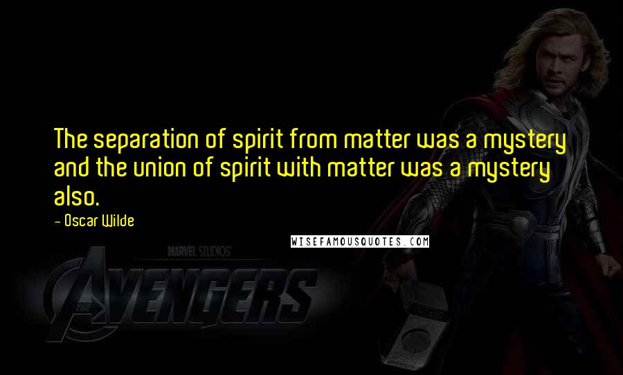 Oscar Wilde Quotes: The separation of spirit from matter was a mystery and the union of spirit with matter was a mystery also.