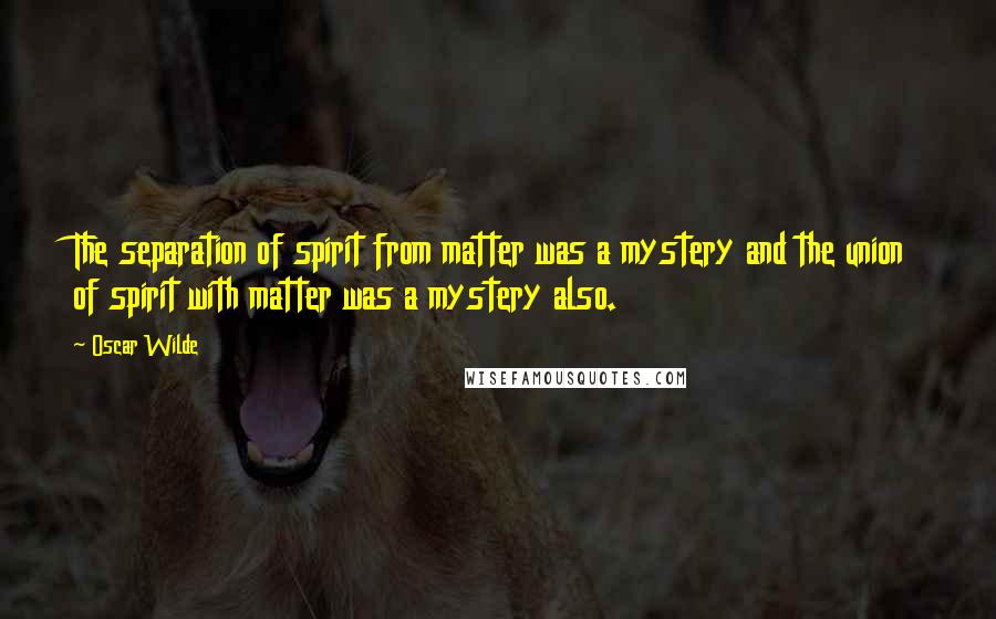 Oscar Wilde Quotes: The separation of spirit from matter was a mystery and the union of spirit with matter was a mystery also.