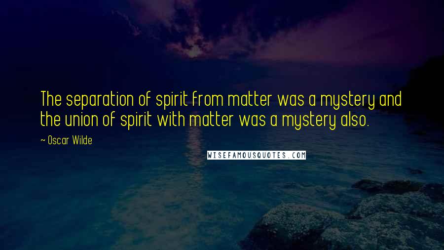 Oscar Wilde Quotes: The separation of spirit from matter was a mystery and the union of spirit with matter was a mystery also.