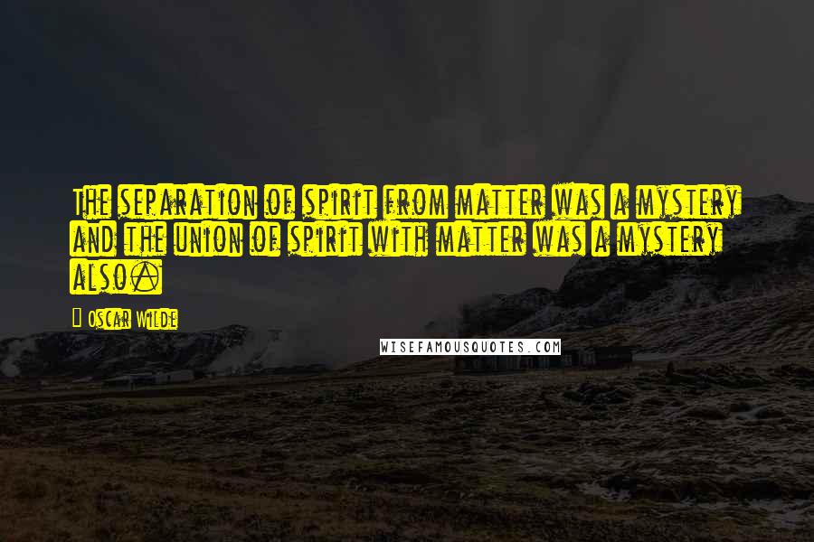 Oscar Wilde Quotes: The separation of spirit from matter was a mystery and the union of spirit with matter was a mystery also.