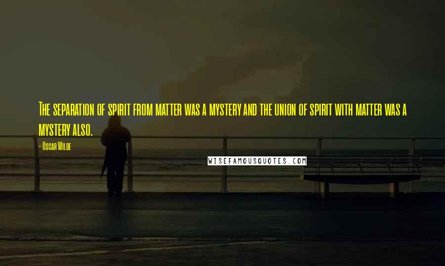 Oscar Wilde Quotes: The separation of spirit from matter was a mystery and the union of spirit with matter was a mystery also.