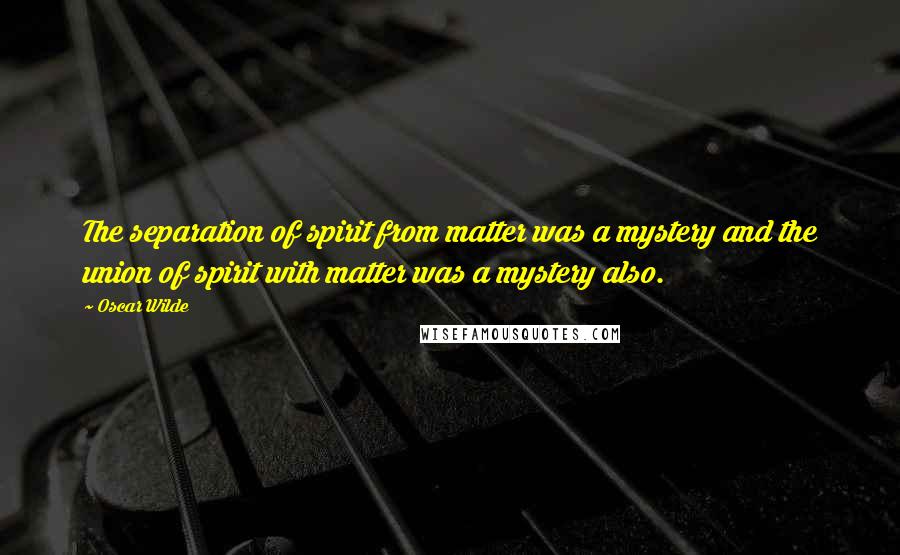 Oscar Wilde Quotes: The separation of spirit from matter was a mystery and the union of spirit with matter was a mystery also.