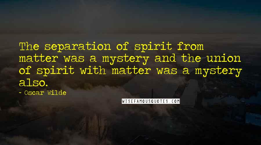 Oscar Wilde Quotes: The separation of spirit from matter was a mystery and the union of spirit with matter was a mystery also.