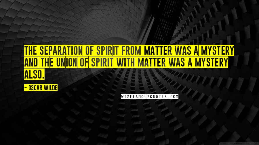 Oscar Wilde Quotes: The separation of spirit from matter was a mystery and the union of spirit with matter was a mystery also.