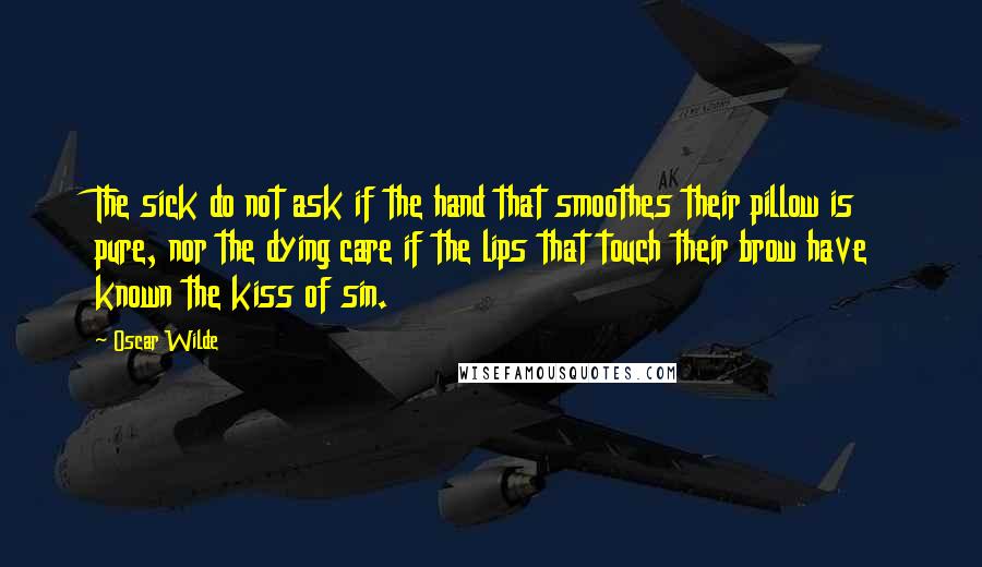 Oscar Wilde Quotes: The sick do not ask if the hand that smoothes their pillow is pure, nor the dying care if the lips that touch their brow have known the kiss of sin.