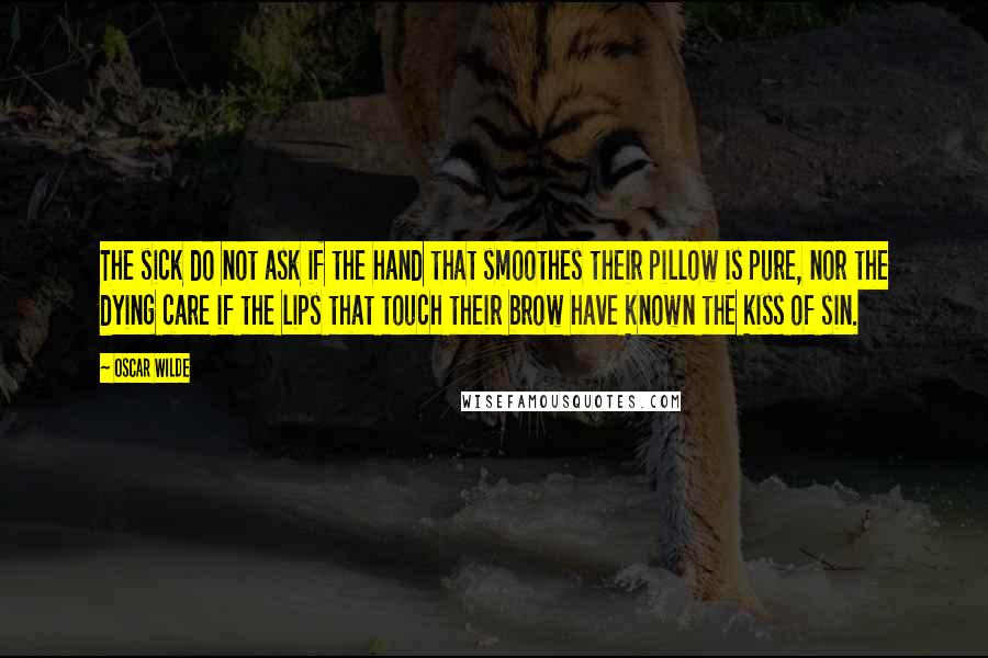 Oscar Wilde Quotes: The sick do not ask if the hand that smoothes their pillow is pure, nor the dying care if the lips that touch their brow have known the kiss of sin.