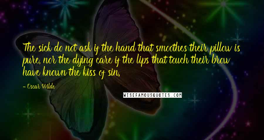 Oscar Wilde Quotes: The sick do not ask if the hand that smoothes their pillow is pure, nor the dying care if the lips that touch their brow have known the kiss of sin.