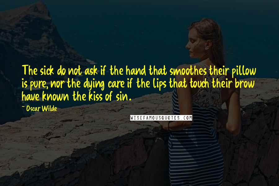 Oscar Wilde Quotes: The sick do not ask if the hand that smoothes their pillow is pure, nor the dying care if the lips that touch their brow have known the kiss of sin.