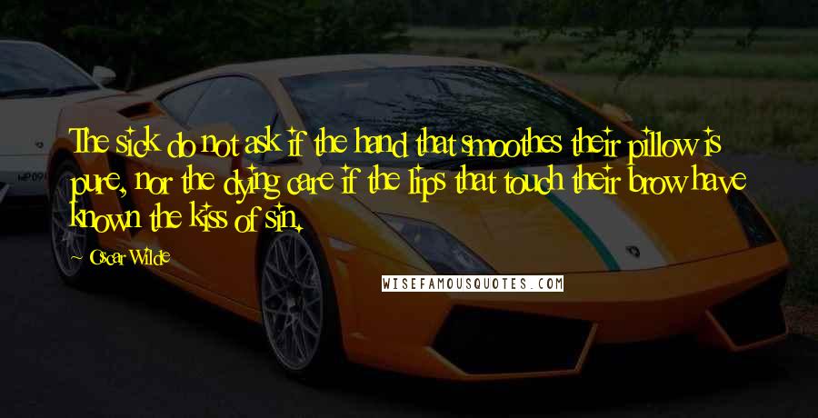 Oscar Wilde Quotes: The sick do not ask if the hand that smoothes their pillow is pure, nor the dying care if the lips that touch their brow have known the kiss of sin.