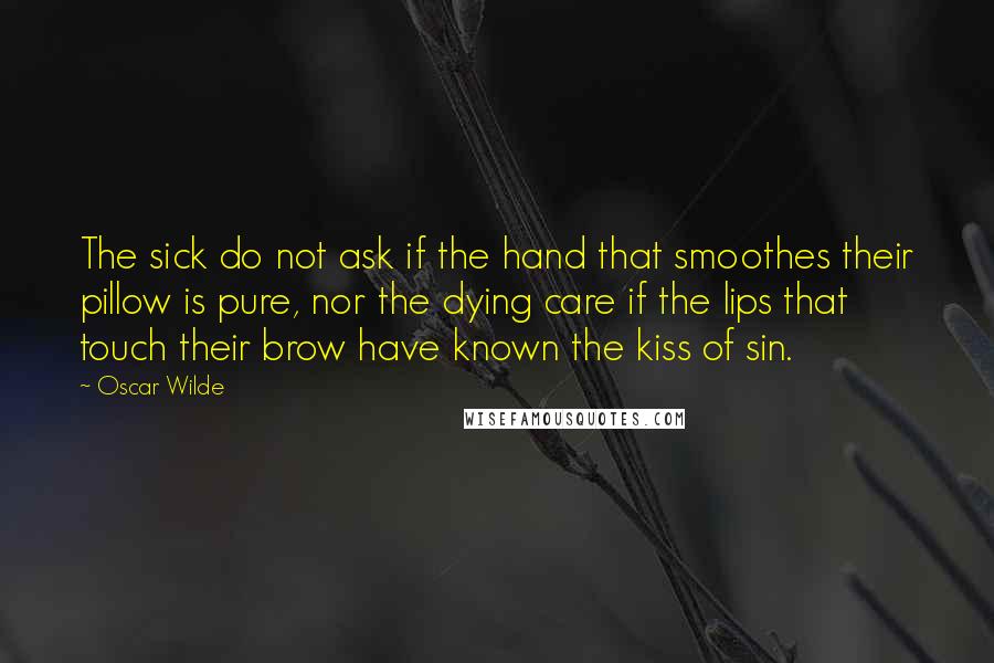 Oscar Wilde Quotes: The sick do not ask if the hand that smoothes their pillow is pure, nor the dying care if the lips that touch their brow have known the kiss of sin.