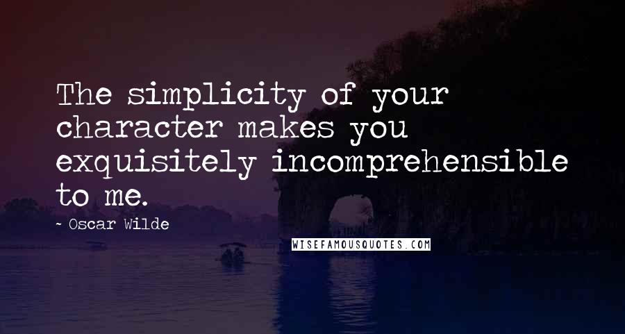 Oscar Wilde Quotes: The simplicity of your character makes you exquisitely incomprehensible to me.