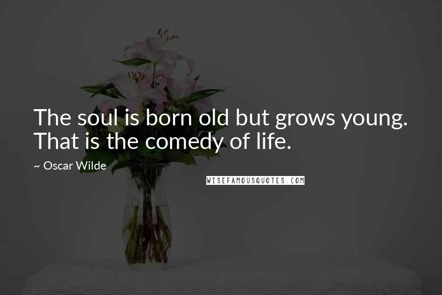 Oscar Wilde Quotes: The soul is born old but grows young. That is the comedy of life.