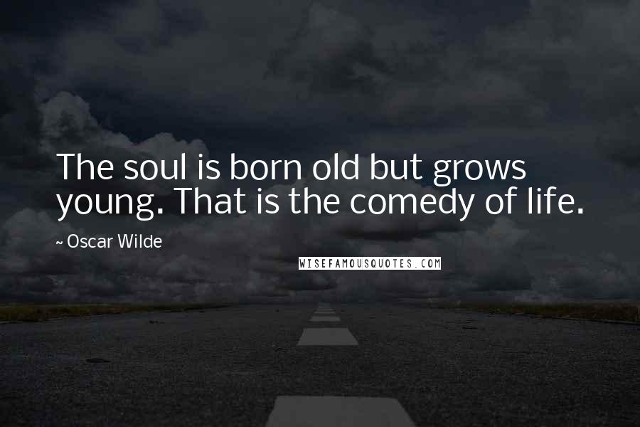 Oscar Wilde Quotes: The soul is born old but grows young. That is the comedy of life.