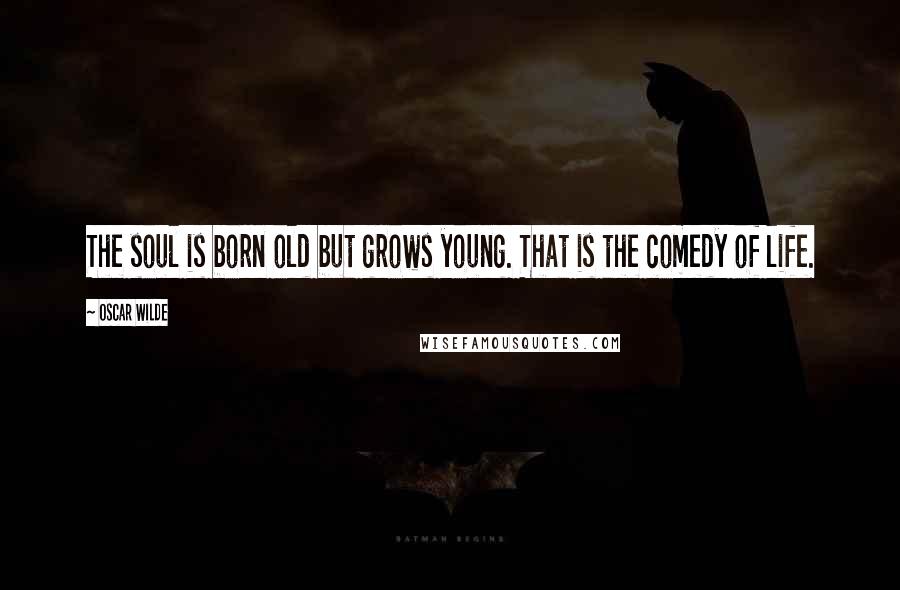 Oscar Wilde Quotes: The soul is born old but grows young. That is the comedy of life.