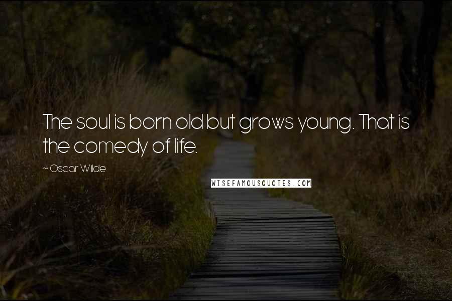 Oscar Wilde Quotes: The soul is born old but grows young. That is the comedy of life.