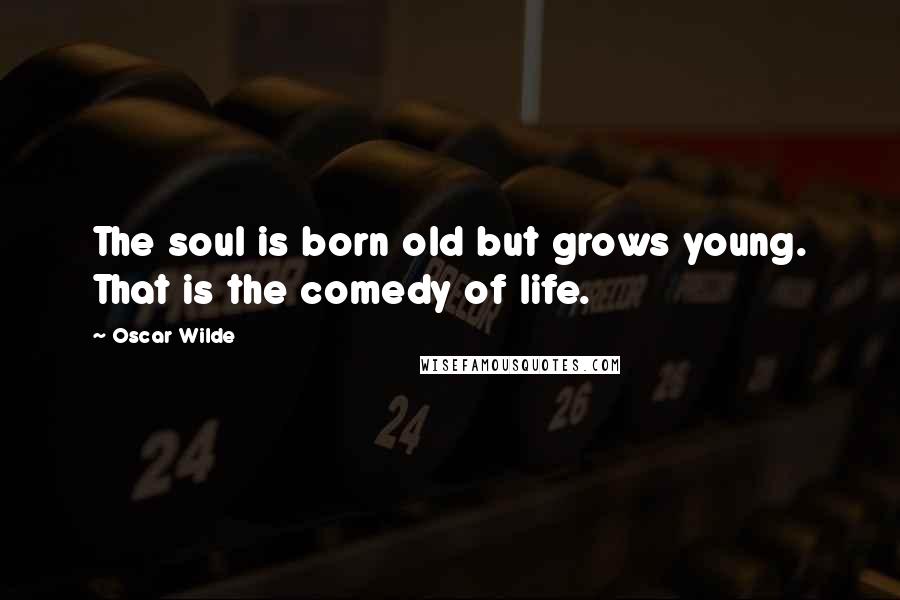 Oscar Wilde Quotes: The soul is born old but grows young. That is the comedy of life.