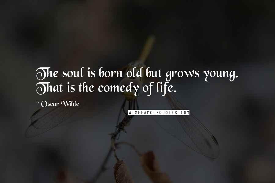 Oscar Wilde Quotes: The soul is born old but grows young. That is the comedy of life.