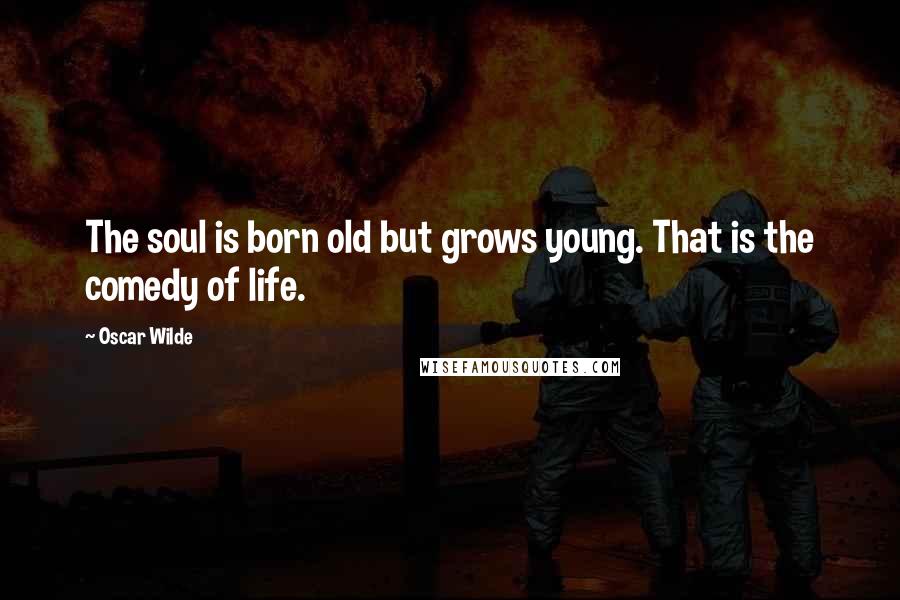 Oscar Wilde Quotes: The soul is born old but grows young. That is the comedy of life.