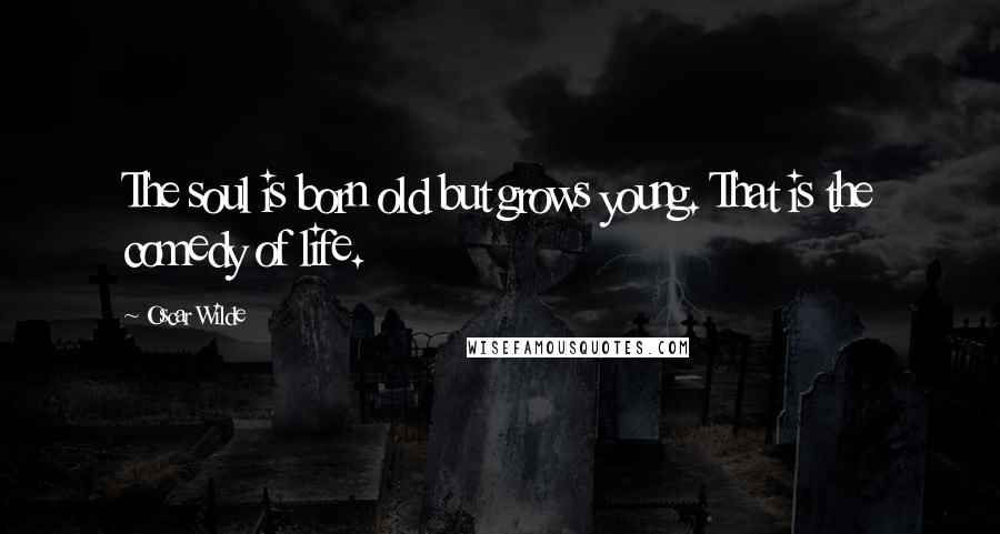 Oscar Wilde Quotes: The soul is born old but grows young. That is the comedy of life.