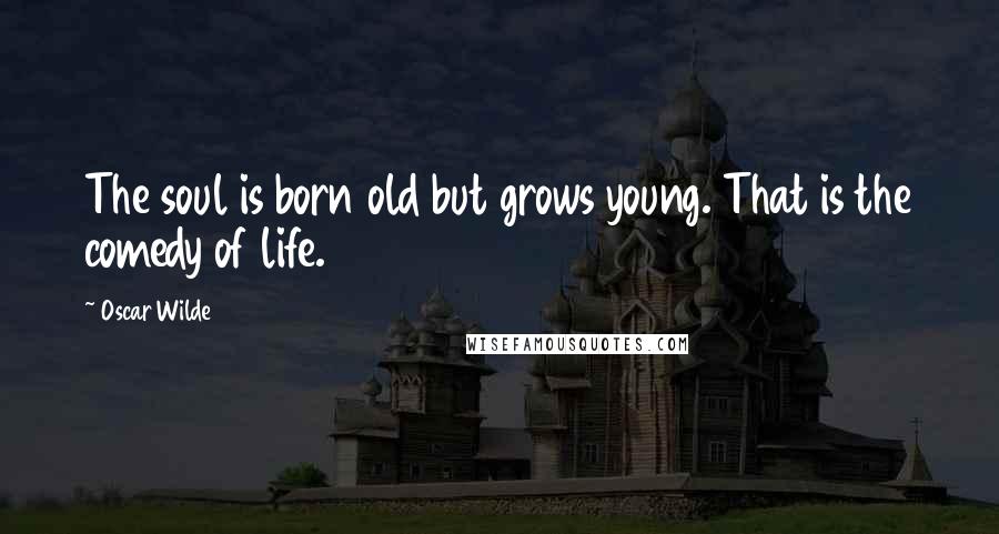 Oscar Wilde Quotes: The soul is born old but grows young. That is the comedy of life.