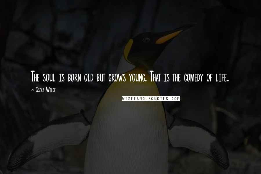 Oscar Wilde Quotes: The soul is born old but grows young. That is the comedy of life.