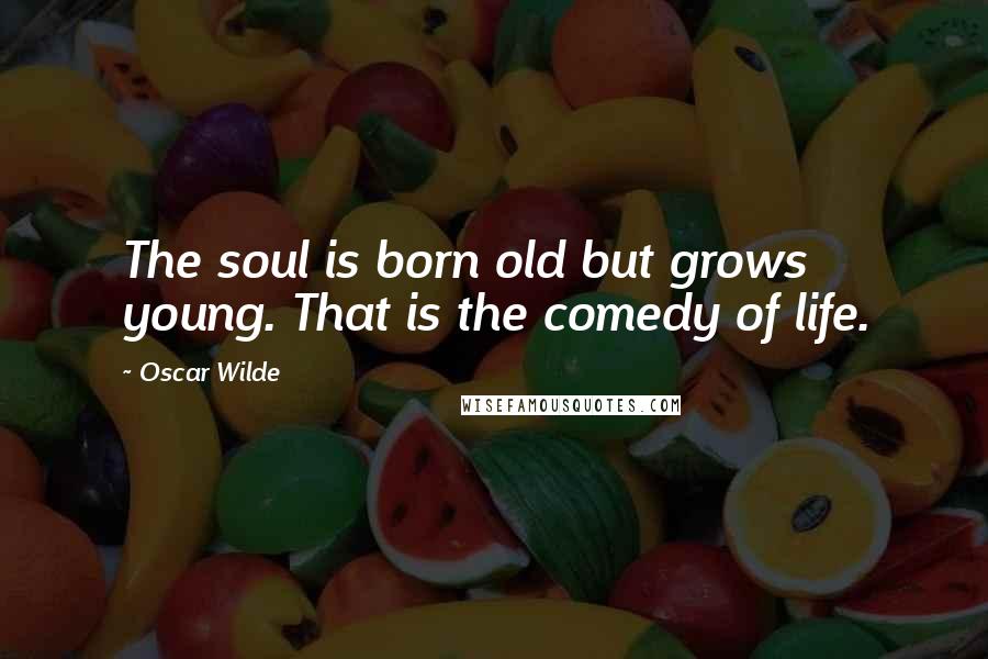 Oscar Wilde Quotes: The soul is born old but grows young. That is the comedy of life.