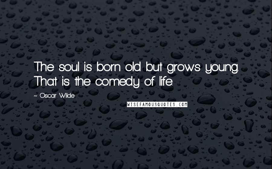 Oscar Wilde Quotes: The soul is born old but grows young. That is the comedy of life.