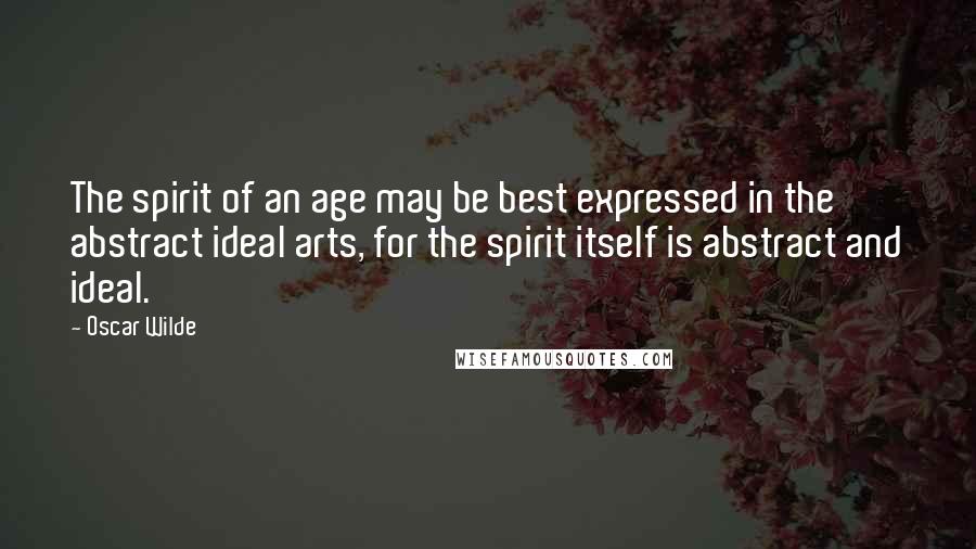 Oscar Wilde Quotes: The spirit of an age may be best expressed in the abstract ideal arts, for the spirit itself is abstract and ideal.