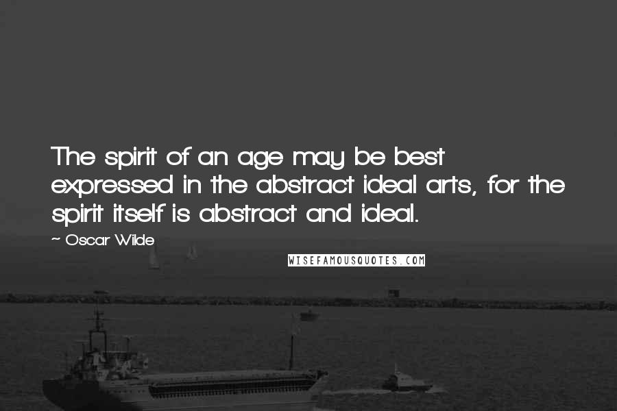 Oscar Wilde Quotes: The spirit of an age may be best expressed in the abstract ideal arts, for the spirit itself is abstract and ideal.