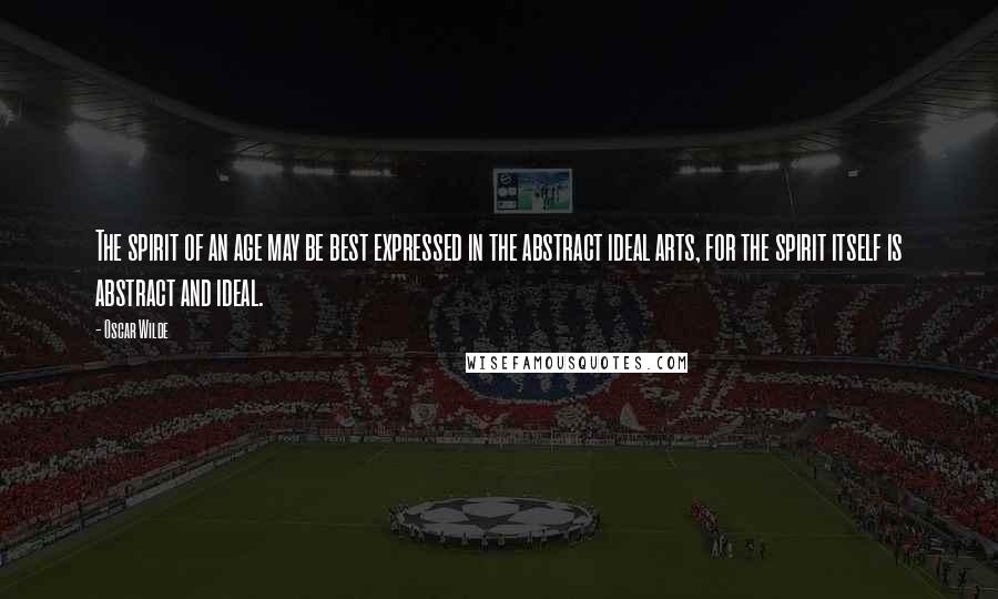 Oscar Wilde Quotes: The spirit of an age may be best expressed in the abstract ideal arts, for the spirit itself is abstract and ideal.