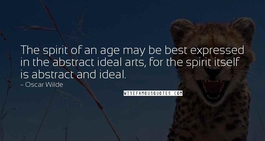 Oscar Wilde Quotes: The spirit of an age may be best expressed in the abstract ideal arts, for the spirit itself is abstract and ideal.