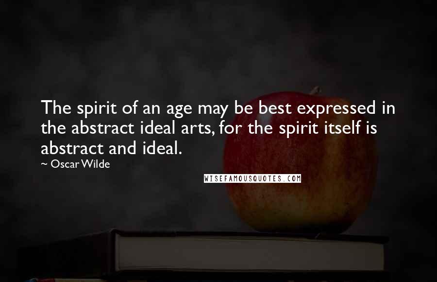 Oscar Wilde Quotes: The spirit of an age may be best expressed in the abstract ideal arts, for the spirit itself is abstract and ideal.