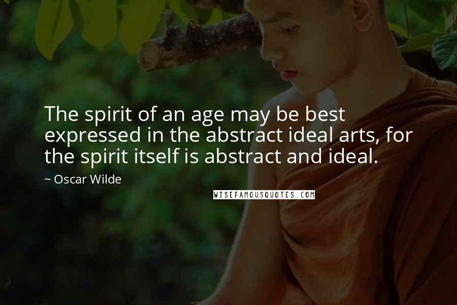 Oscar Wilde Quotes: The spirit of an age may be best expressed in the abstract ideal arts, for the spirit itself is abstract and ideal.