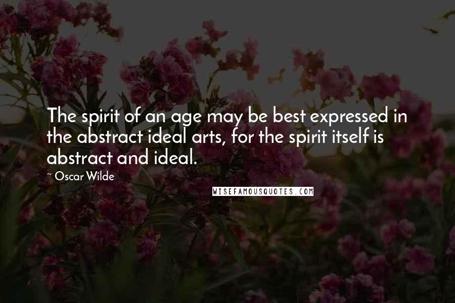 Oscar Wilde Quotes: The spirit of an age may be best expressed in the abstract ideal arts, for the spirit itself is abstract and ideal.