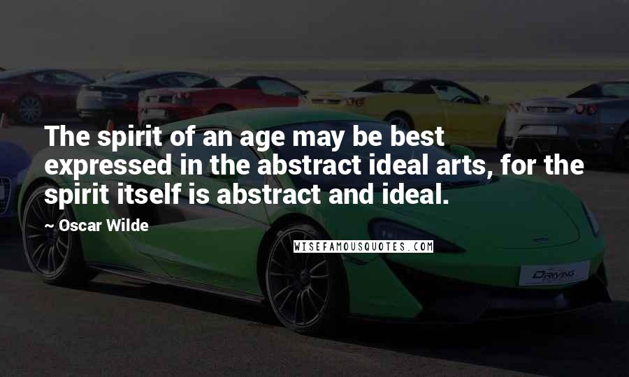 Oscar Wilde Quotes: The spirit of an age may be best expressed in the abstract ideal arts, for the spirit itself is abstract and ideal.