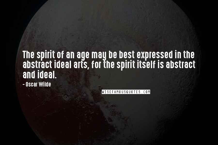 Oscar Wilde Quotes: The spirit of an age may be best expressed in the abstract ideal arts, for the spirit itself is abstract and ideal.