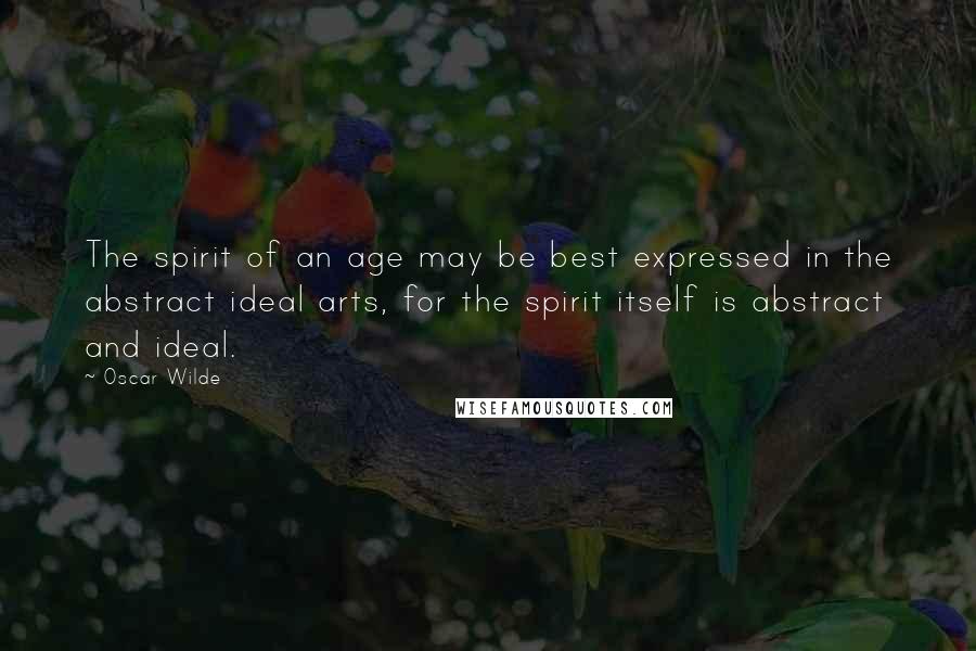 Oscar Wilde Quotes: The spirit of an age may be best expressed in the abstract ideal arts, for the spirit itself is abstract and ideal.