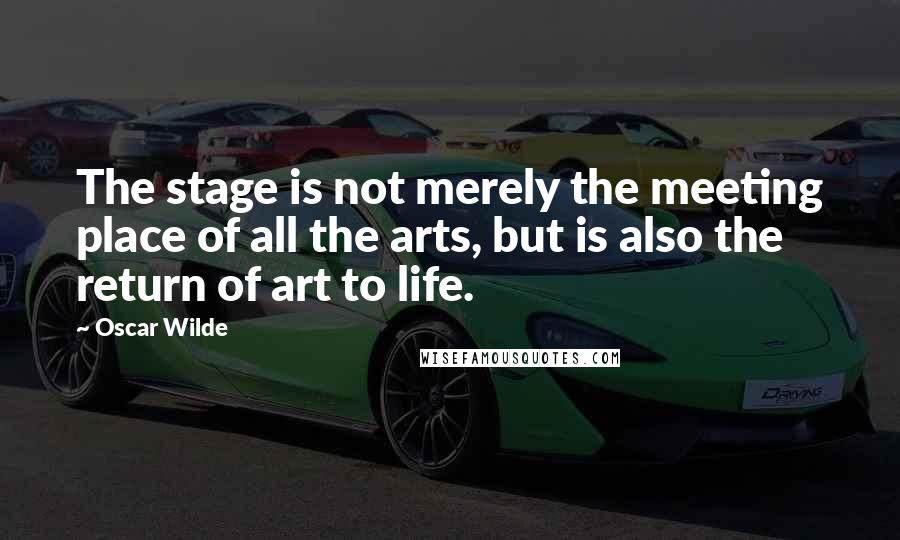 Oscar Wilde Quotes: The stage is not merely the meeting place of all the arts, but is also the return of art to life.