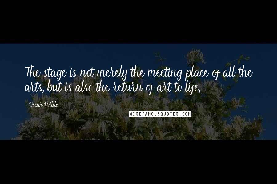 Oscar Wilde Quotes: The stage is not merely the meeting place of all the arts, but is also the return of art to life.